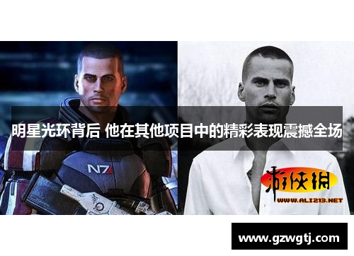 明星光环背后 他在其他项目中的精彩表现震撼全场 明星光环背后 他在其他项目中的精彩表现震撼全场