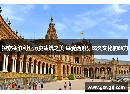 探索塞维利亚历史建筑之美 感受西班牙悠久文化的魅力 探索塞维利亚历史建筑之美 感受西班牙悠久文化的魅力