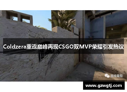 Coldzera重返巅峰再现CSGO双MVP荣耀引发热议