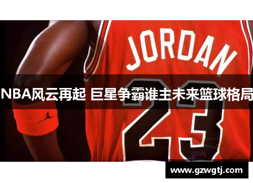 NBA风云再起 巨星争霸谁主未来篮球格局