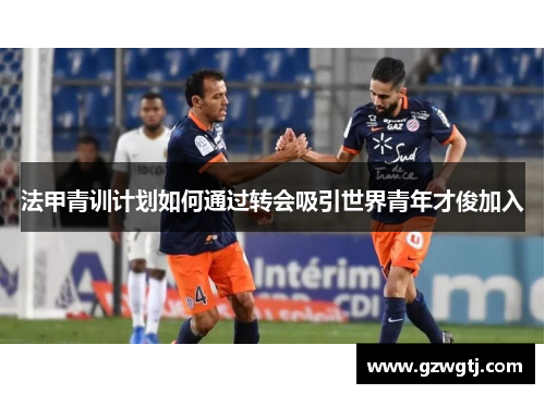 法甲青训计划如何通过转会吸引世界青年才俊加入