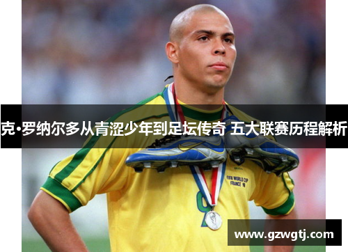 克·罗纳尔多从青涩少年到足坛传奇 五大联赛历程解析 克·罗纳尔多从青涩少年到足坛传奇 五大联赛历程解析