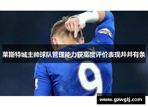 莱斯特城主帅球队管理能力获高度评价表现井井有条 莱斯特城主帅球队管理能力获高度评价表现井井有条