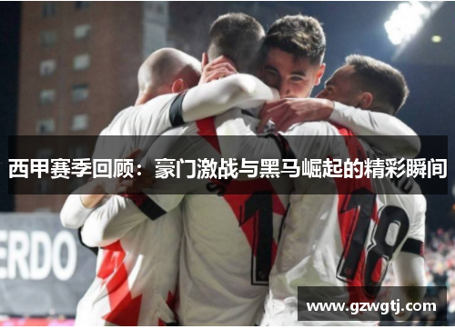 西甲赛季回顾：豪门激战与黑马崛起的精彩瞬间