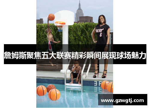 詹姆斯聚焦五大联赛精彩瞬间展现球场魅力