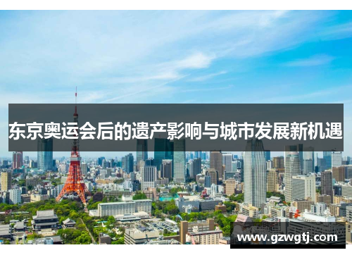 东京奥运会后的遗产影响与城市发展新机遇 东京奥运会后的遗产影响与城市发展新机遇
