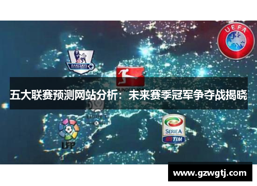 五大联赛预测网站分析:未来赛季冠军争夺战揭晓 五大联赛预测网站分析:未来赛季冠军争夺战揭晓