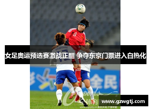 女足奥运预选赛激战正酣 争夺东京门票进入白热化 女足奥运预选赛激战正酣 争夺东京门票进入白热化