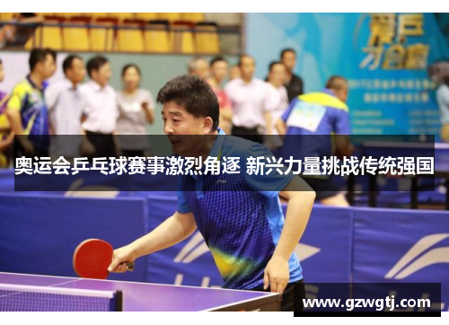 奥运会乒乓球赛事激烈角逐 新兴力量挑战传统强国 奥运会乒乓球赛事激烈角逐 新兴力量挑战传统强国